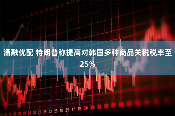 涌融优配 特朗普称提高对韩国多种商品关税税率至25%