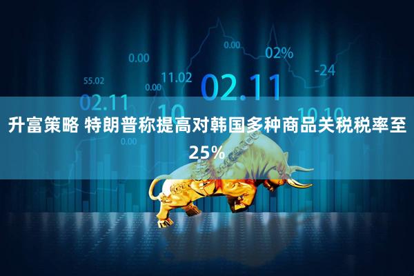升富策略 特朗普称提高对韩国多种商品关税税率至25%