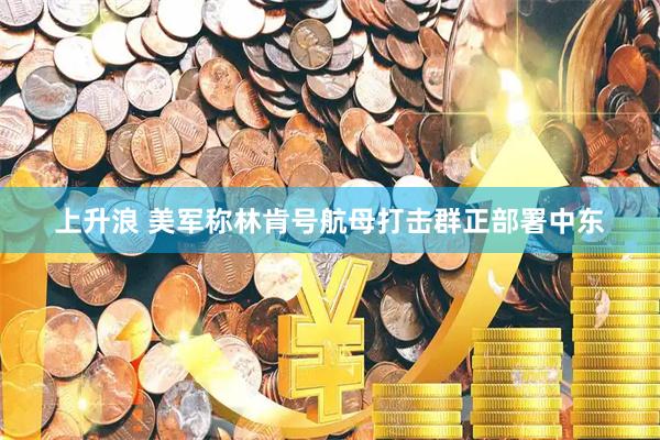 上升浪 美军称林肯号航母打击群正部署中东