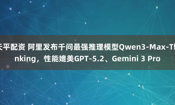 天平配资 阿里发布千问最强推理模型Qwen3-Max-Thinking，性能媲美GPT-5.2、Gemini 3 Pro