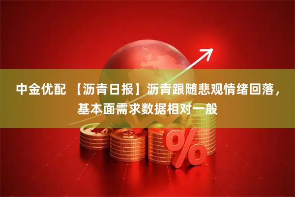 中金优配 【沥青日报】沥青跟随悲观情绪回落，基本面需求数据相对一般