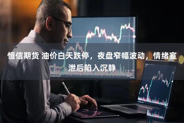 恒信期货 油价白天跌停，夜盘窄幅波动，情绪宣泄后陷入沉静