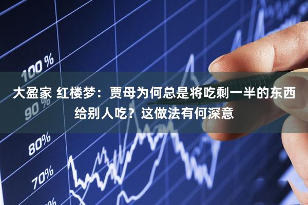 大盈家 红楼梦：贾母为何总是将吃剩一半的东西给别人吃？这做法有何深意