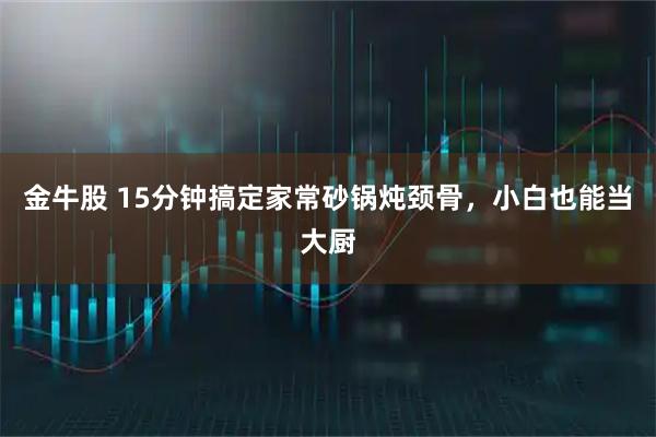 金牛股 15分钟搞定家常砂锅炖颈骨，小白也能当大厨