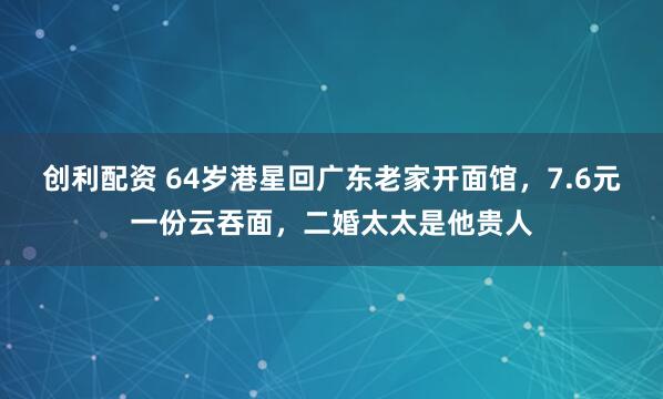 创利配资 64岁港星回广东老家开面馆，7.6元一份云吞面，二婚太太是他贵人