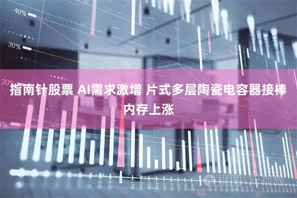 指南针股票 AI需求激增 片式多层陶瓷电容器接棒内存上涨