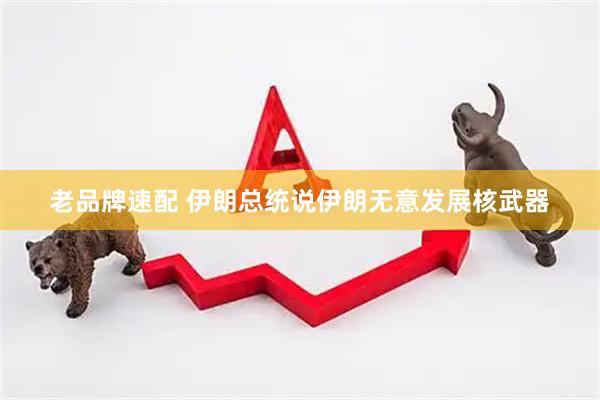 老品牌速配 伊朗总统说伊朗无意发展核武器