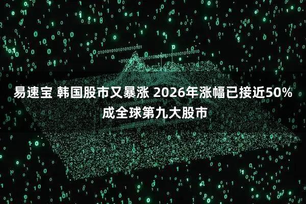 易速宝 韩国股市又暴涨 2026年涨幅已接近50% 成全球第九大股市