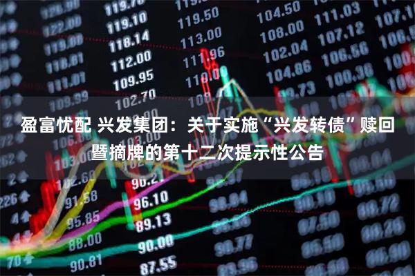 盈富忧配 兴发集团：关于实施“兴发转债”赎回暨摘牌的第十二次提示性公告