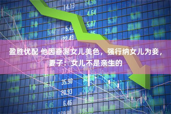 盈胜优配 他因垂涎女儿美色，强行纳女儿为妾，妻子：女儿不是亲生的