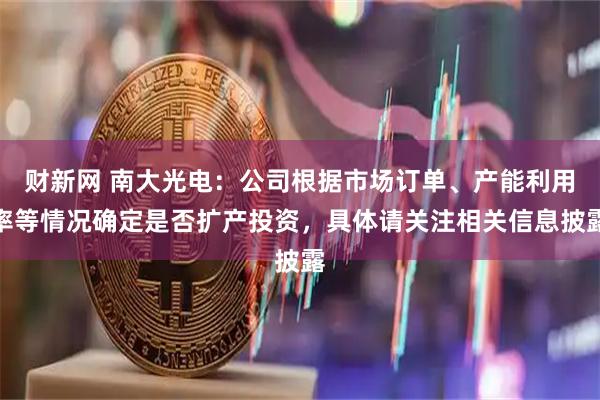 财新网 南大光电：公司根据市场订单、产能利用率等情况确定是否扩产投资，具体请关注相关信息披露