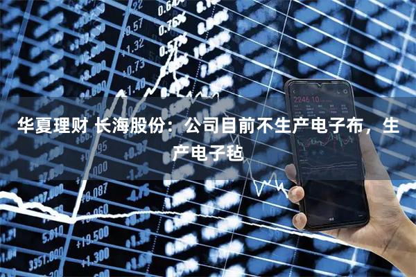 华夏理财 长海股份：公司目前不生产电子布，生产电子毡
