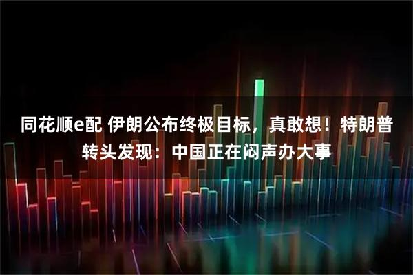 同花顺e配 伊朗公布终极目标，真敢想！特朗普转头发现：中国正在闷声办大事