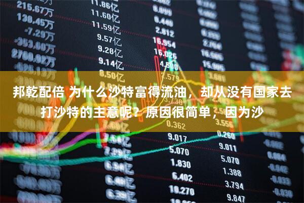 邦乾配倍 为什么沙特富得流油，却从没有国家去打沙特的主意呢？原因很简单，因为沙