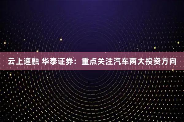 云上速融 华泰证券：重点关注汽车两大投资方向