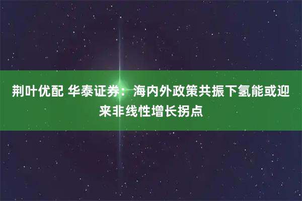 荆叶优配 华泰证券：海内外政策共振下氢能或迎来非线性增长拐点