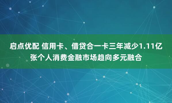 启点优配 信用卡、借贷合一卡三年减少1.11亿张个人消费金融市场趋向多元融合