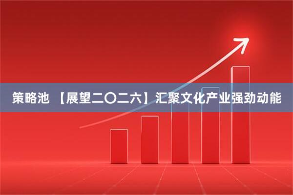 策略池 【展望二〇二六】汇聚文化产业强劲动能
