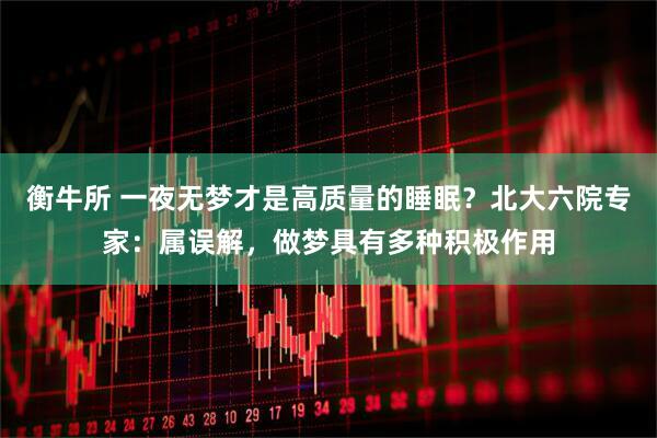 衡牛所 一夜无梦才是高质量的睡眠？北大六院专家：属误解，做梦具有多种积极作用