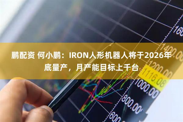 鹏配资 何小鹏：IRON人形机器人将于2026年底量产，月产能目标上千台