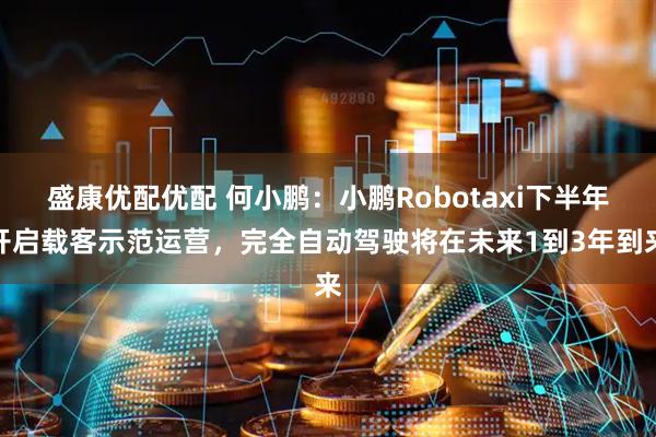 盛康优配优配 何小鹏：小鹏Robotaxi下半年开启载客示范运营，完全自动驾驶将在未来1到3年到来