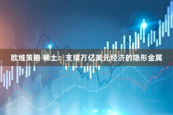 欧维策略 稀土：支撑万亿美元经济的隐形金属
