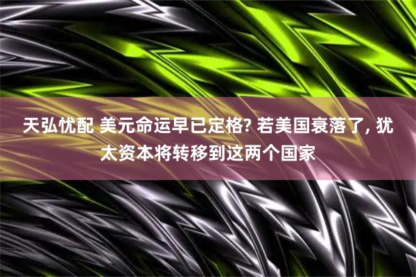 天弘忧配 美元命运早已定格? 若美国衰落了, 犹太资本将转移到这两个国家