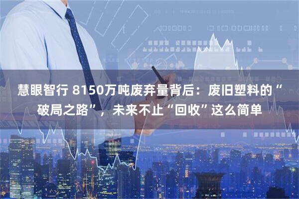 慧眼智行 8150万吨废弃量背后：废旧塑料的“破局之路”，未来不止“回收”这么简单
