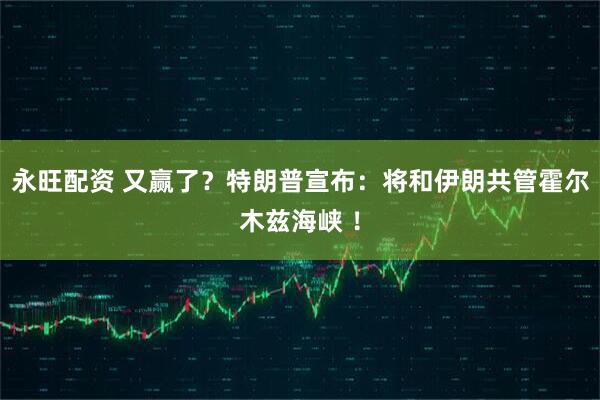 永旺配资 又赢了？特朗普宣布：将和伊朗共管霍尔木兹海峡 ！