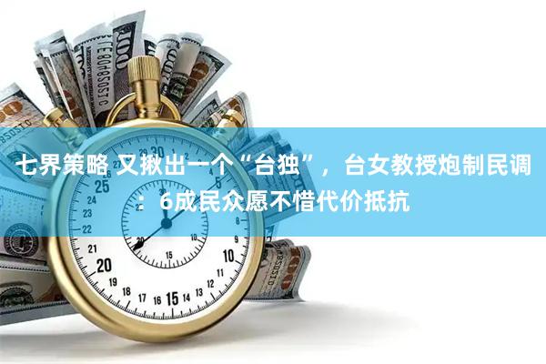 七界策略 又揪出一个“台独”，台女教授炮制民调：6成民众愿不惜代价抵抗